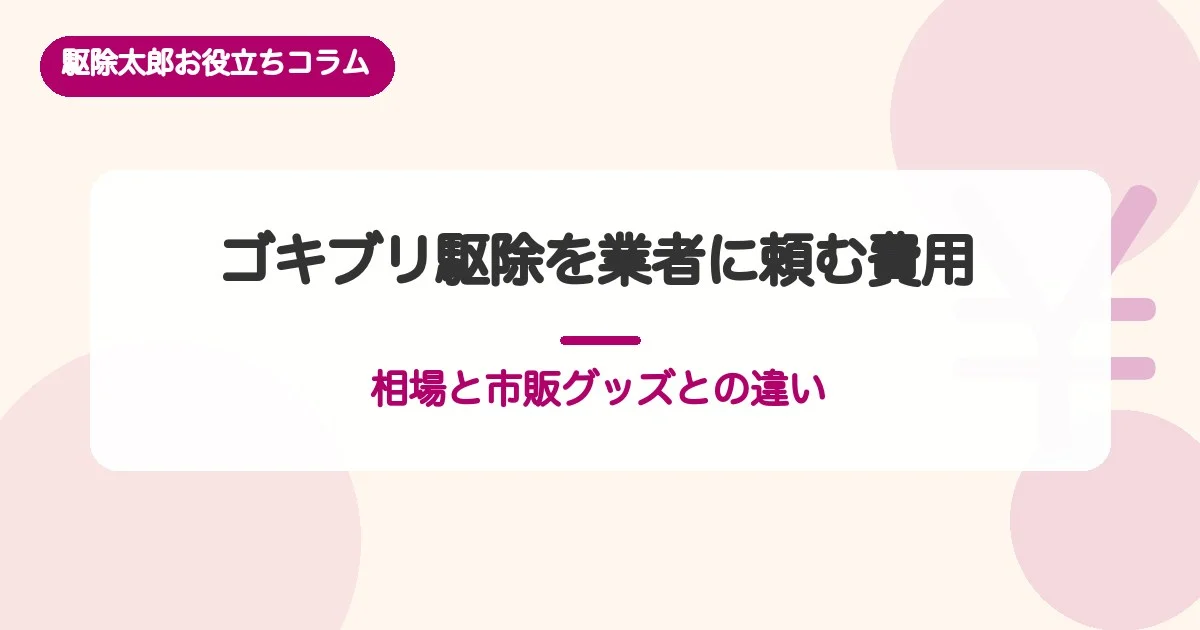 ゴキブリ駆除を業者に頼む費用は？相場と市販グッズとの違い【2026年版】