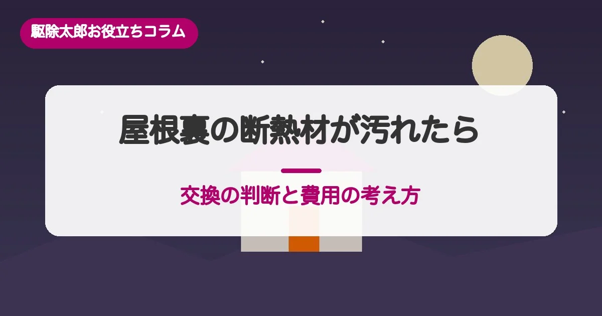 屋根裏の断熱材が汚れたら？交換の判断と費用の考え方【害獣】